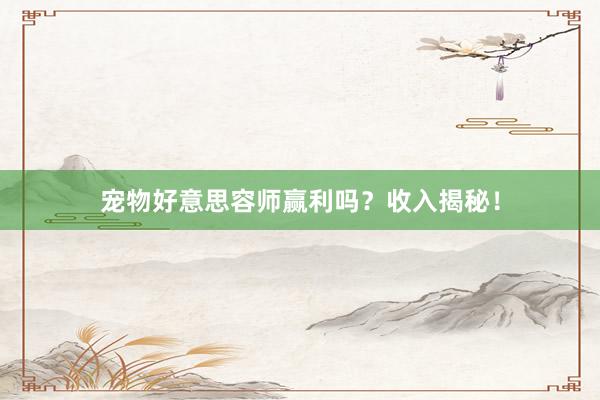 宠物好意思容师赢利吗？收入揭秘！