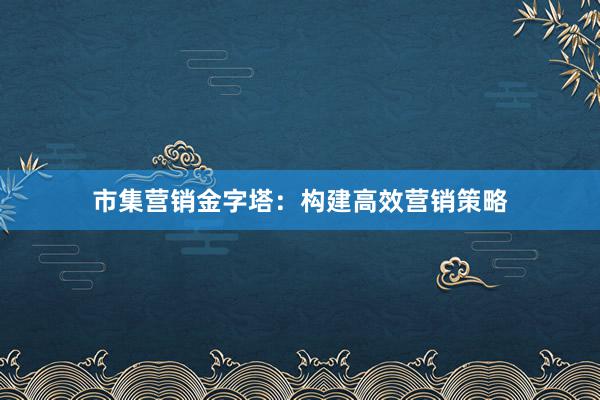 市集营销金字塔：构建高效营销策略